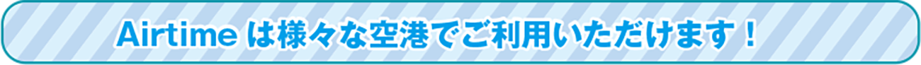 airtimeは様々な空港でご利用いただけます!